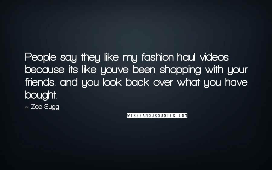 Zoe Sugg Quotes: People say they like my fashion-haul videos because it's like you've been shopping with your friends, and you look back over what you have bought.