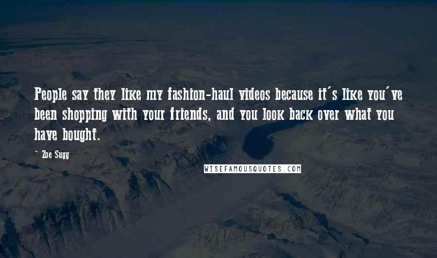 Zoe Sugg Quotes: People say they like my fashion-haul videos because it's like you've been shopping with your friends, and you look back over what you have bought.
