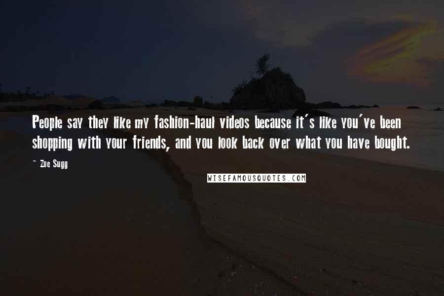 Zoe Sugg Quotes: People say they like my fashion-haul videos because it's like you've been shopping with your friends, and you look back over what you have bought.