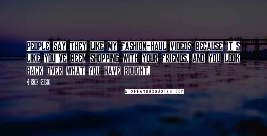 Zoe Sugg Quotes: People say they like my fashion-haul videos because it's like you've been shopping with your friends, and you look back over what you have bought.