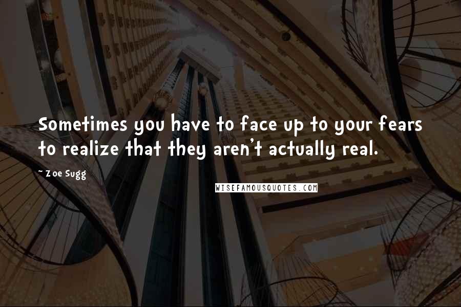 Zoe Sugg Quotes: Sometimes you have to face up to your fears to realize that they aren't actually real.