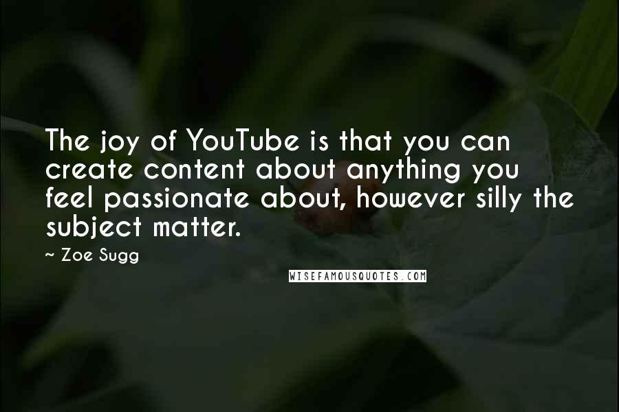 Zoe Sugg Quotes: The joy of YouTube is that you can create content about anything you feel passionate about, however silly the subject matter.