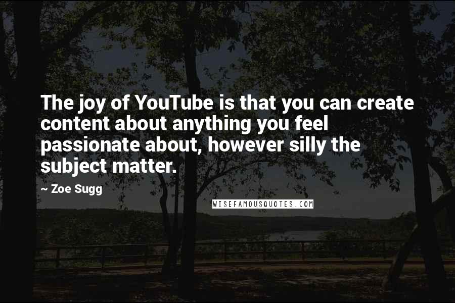 Zoe Sugg Quotes: The joy of YouTube is that you can create content about anything you feel passionate about, however silly the subject matter.