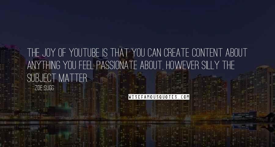 Zoe Sugg Quotes: The joy of YouTube is that you can create content about anything you feel passionate about, however silly the subject matter.