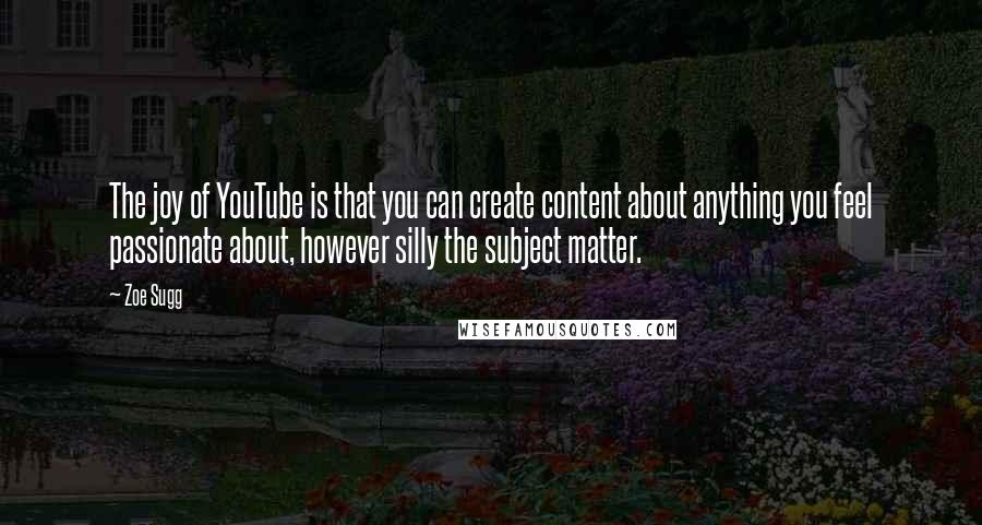 Zoe Sugg Quotes: The joy of YouTube is that you can create content about anything you feel passionate about, however silly the subject matter.