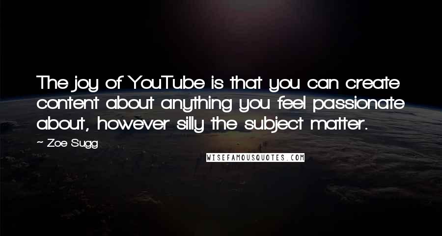 Zoe Sugg Quotes: The joy of YouTube is that you can create content about anything you feel passionate about, however silly the subject matter.