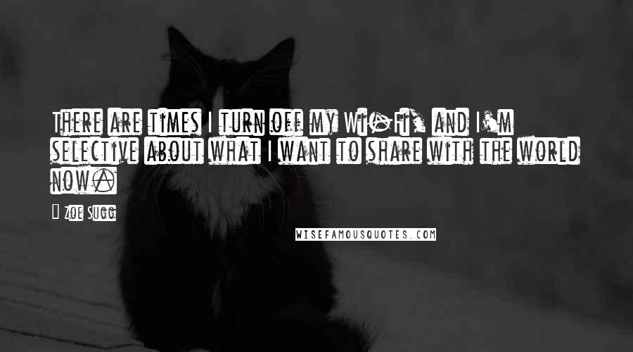 Zoe Sugg Quotes: There are times I turn off my Wi-Fi, and I'm selective about what I want to share with the world now.