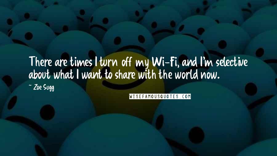 Zoe Sugg Quotes: There are times I turn off my Wi-Fi, and I'm selective about what I want to share with the world now.