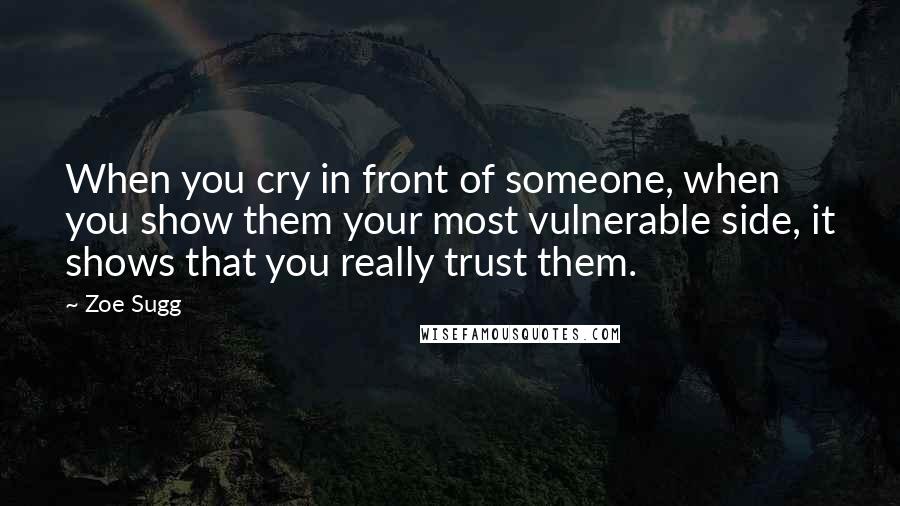 Zoe Sugg Quotes: When you cry in front of someone, when you show them your most vulnerable side, it shows that you really trust them.