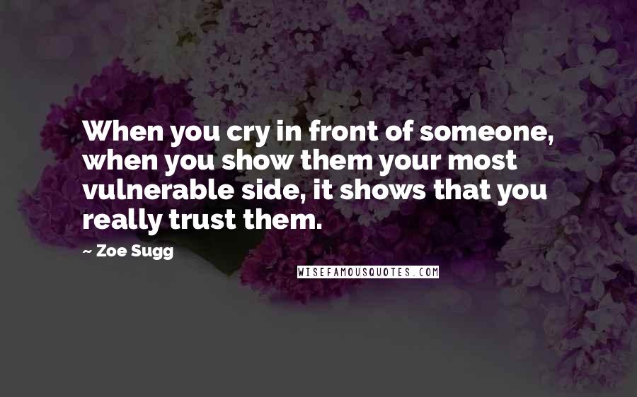 Zoe Sugg Quotes: When you cry in front of someone, when you show them your most vulnerable side, it shows that you really trust them.