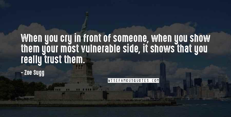 Zoe Sugg Quotes: When you cry in front of someone, when you show them your most vulnerable side, it shows that you really trust them.