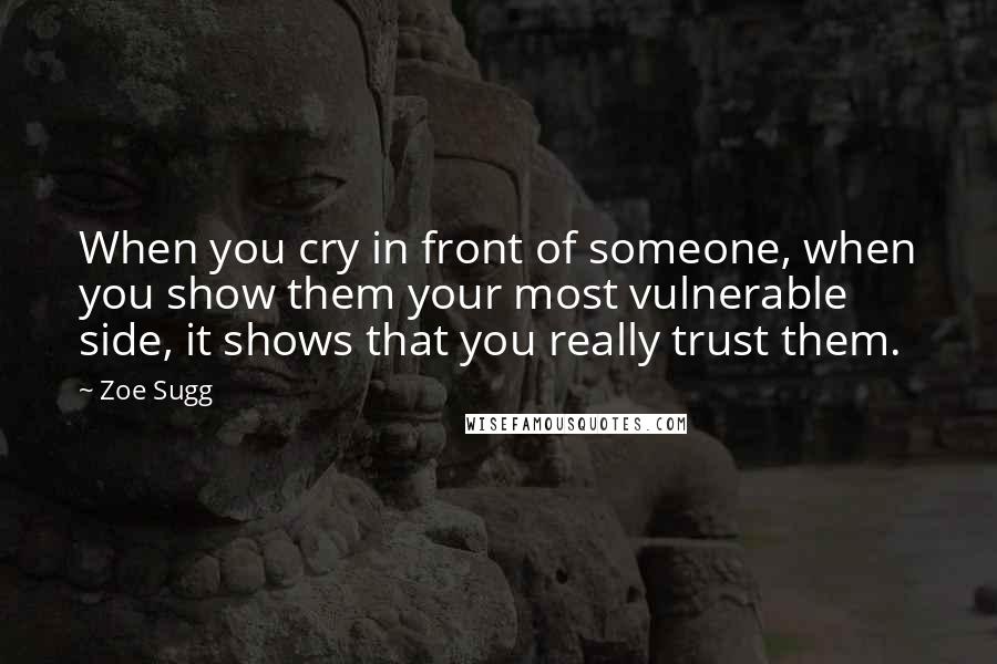 Zoe Sugg Quotes: When you cry in front of someone, when you show them your most vulnerable side, it shows that you really trust them.