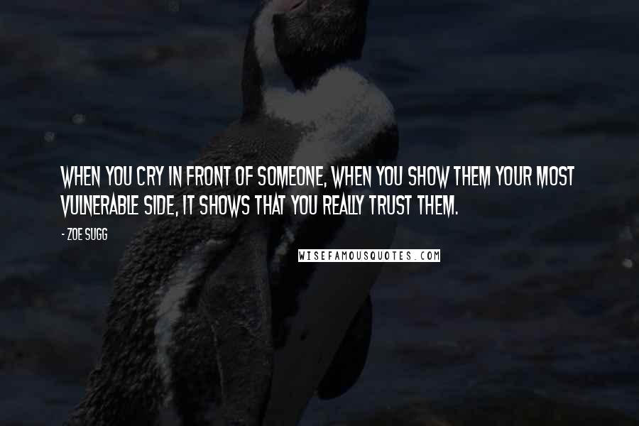 Zoe Sugg Quotes: When you cry in front of someone, when you show them your most vulnerable side, it shows that you really trust them.