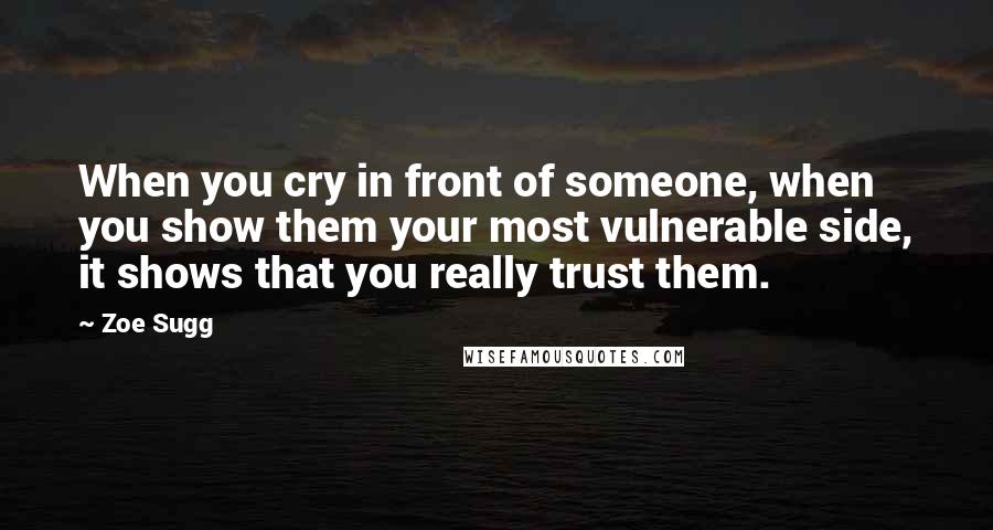 Zoe Sugg Quotes: When you cry in front of someone, when you show them your most vulnerable side, it shows that you really trust them.
