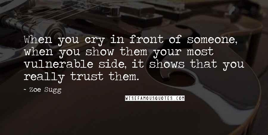 Zoe Sugg Quotes: When you cry in front of someone, when you show them your most vulnerable side, it shows that you really trust them.