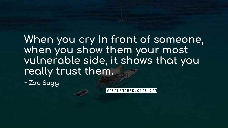 Zoe Sugg Quotes: When you cry in front of someone, when you show them your most vulnerable side, it shows that you really trust them.