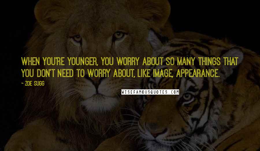 Zoe Sugg Quotes: When you're younger, you worry about so many things that you don't need to worry about, like image, appearance.