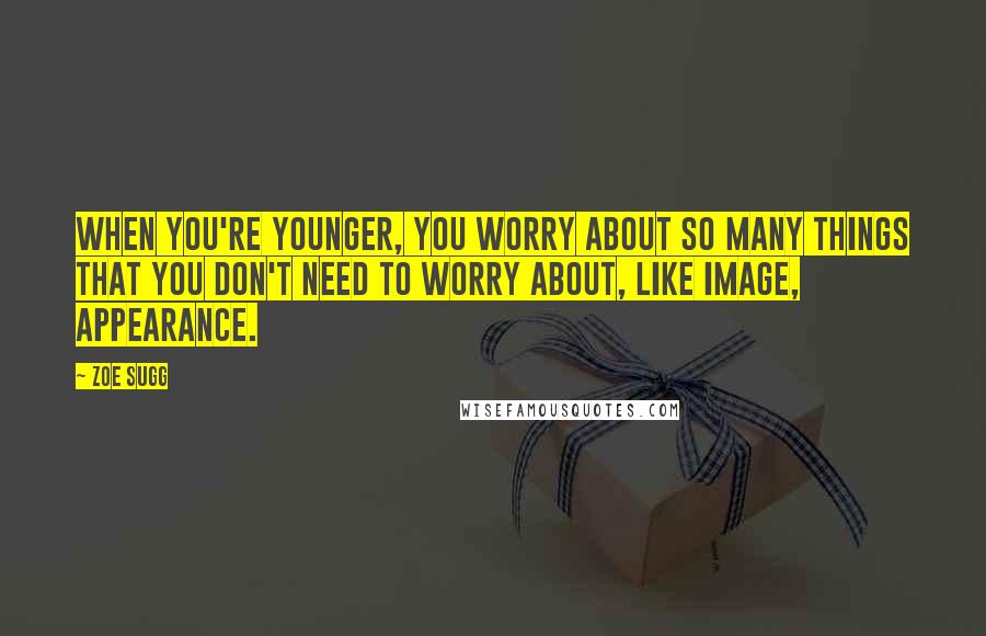 Zoe Sugg Quotes: When you're younger, you worry about so many things that you don't need to worry about, like image, appearance.