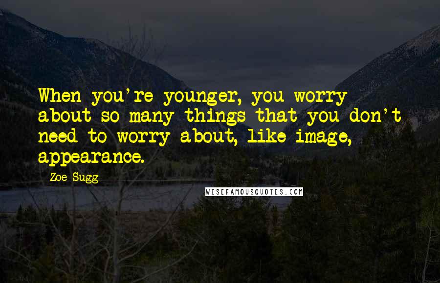 Zoe Sugg Quotes: When you're younger, you worry about so many things that you don't need to worry about, like image, appearance.