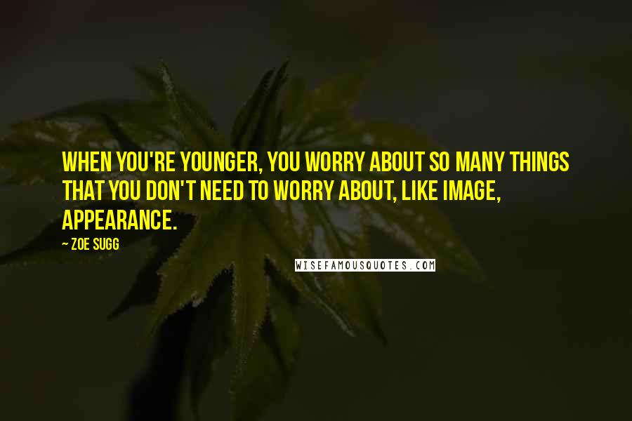 Zoe Sugg Quotes: When you're younger, you worry about so many things that you don't need to worry about, like image, appearance.