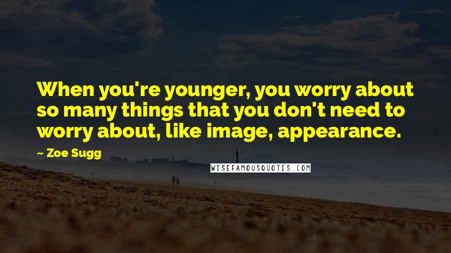 Zoe Sugg Quotes: When you're younger, you worry about so many things that you don't need to worry about, like image, appearance.