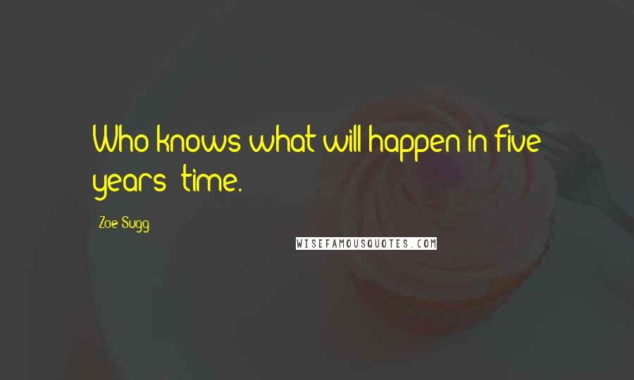 Zoe Sugg Quotes: Who knows what will happen in five years' time.