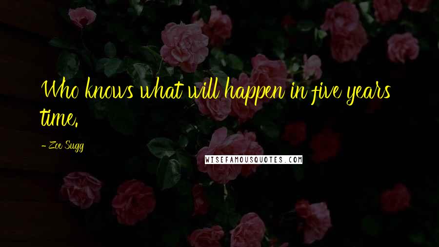 Zoe Sugg Quotes: Who knows what will happen in five years' time.