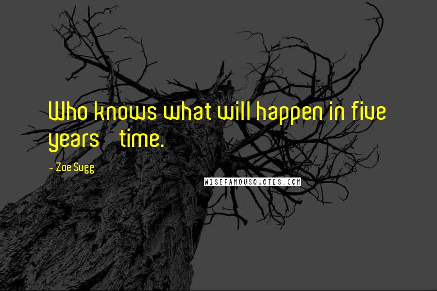 Zoe Sugg Quotes: Who knows what will happen in five years' time.