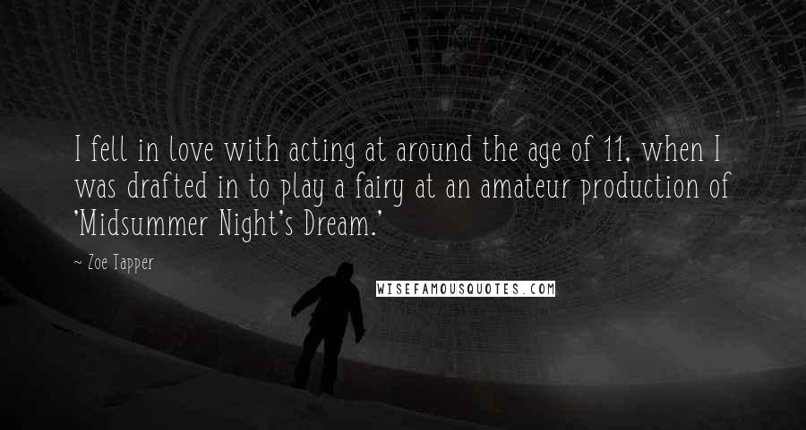 Zoe Tapper Quotes: I fell in love with acting at around the age of 11, when I was drafted in to play a fairy at an amateur production of 'Midsummer Night's Dream.'