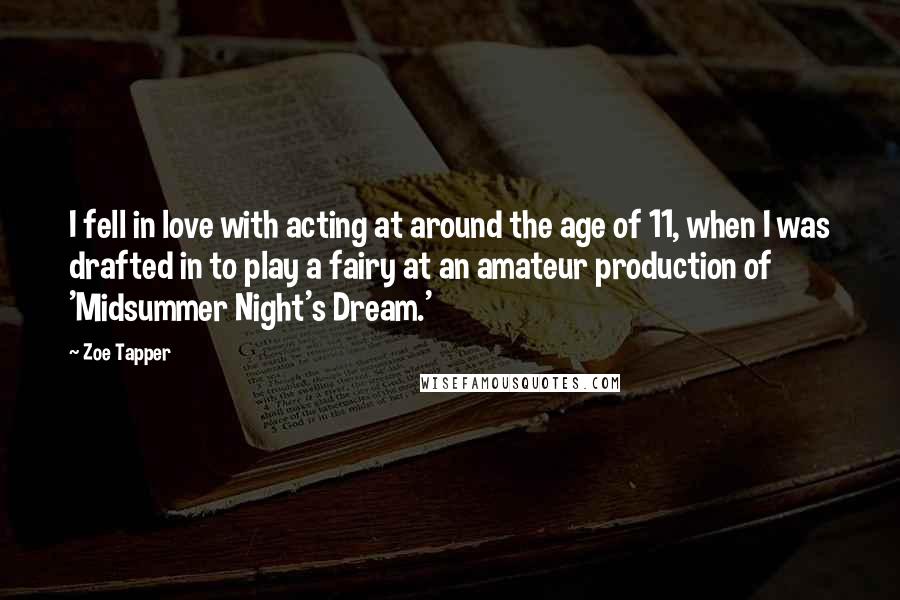 Zoe Tapper Quotes: I fell in love with acting at around the age of 11, when I was drafted in to play a fairy at an amateur production of 'Midsummer Night's Dream.'