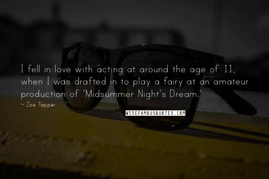 Zoe Tapper Quotes: I fell in love with acting at around the age of 11, when I was drafted in to play a fairy at an amateur production of 'Midsummer Night's Dream.'