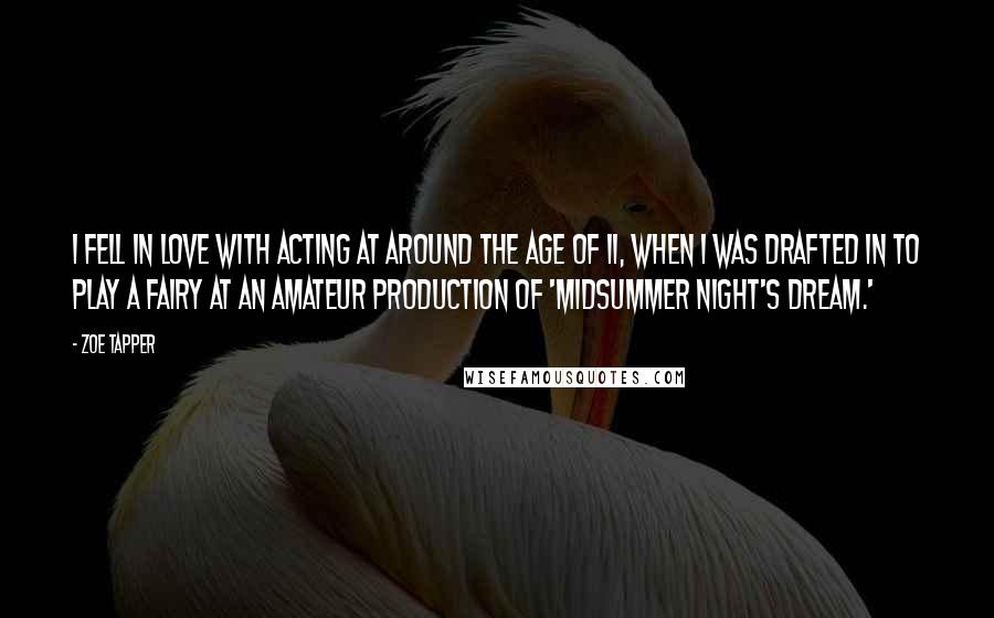 Zoe Tapper Quotes: I fell in love with acting at around the age of 11, when I was drafted in to play a fairy at an amateur production of 'Midsummer Night's Dream.'