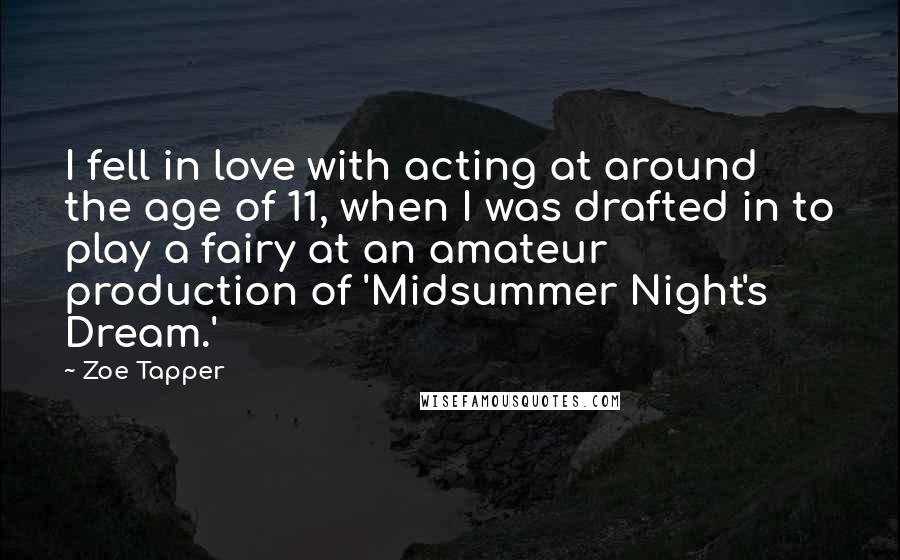 Zoe Tapper Quotes: I fell in love with acting at around the age of 11, when I was drafted in to play a fairy at an amateur production of 'Midsummer Night's Dream.'