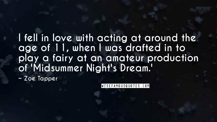 Zoe Tapper Quotes: I fell in love with acting at around the age of 11, when I was drafted in to play a fairy at an amateur production of 'Midsummer Night's Dream.'