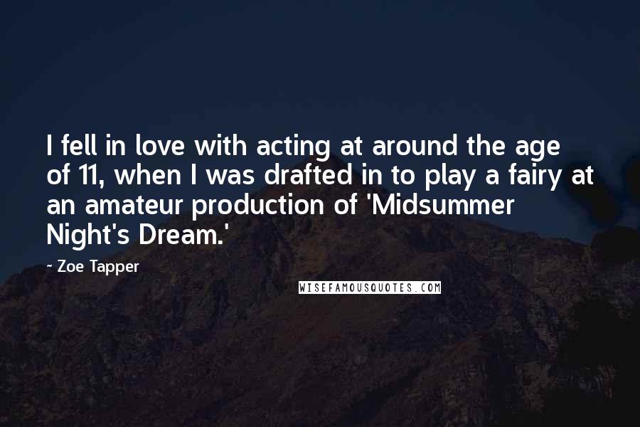 Zoe Tapper Quotes: I fell in love with acting at around the age of 11, when I was drafted in to play a fairy at an amateur production of 'Midsummer Night's Dream.'