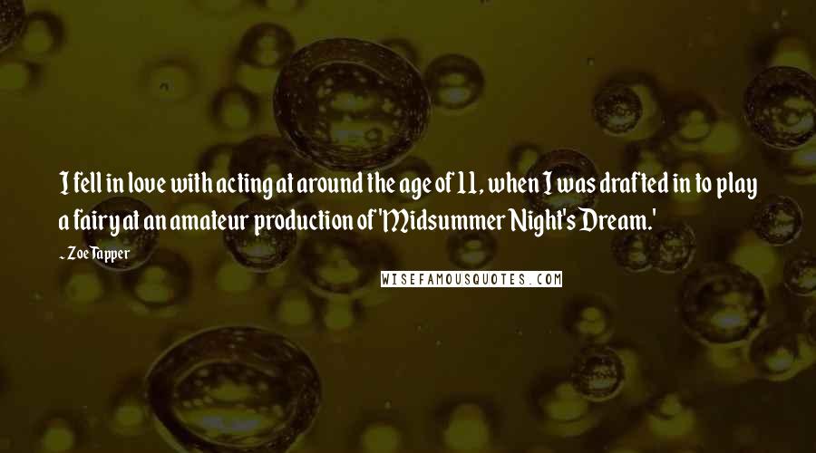 Zoe Tapper Quotes: I fell in love with acting at around the age of 11, when I was drafted in to play a fairy at an amateur production of 'Midsummer Night's Dream.'