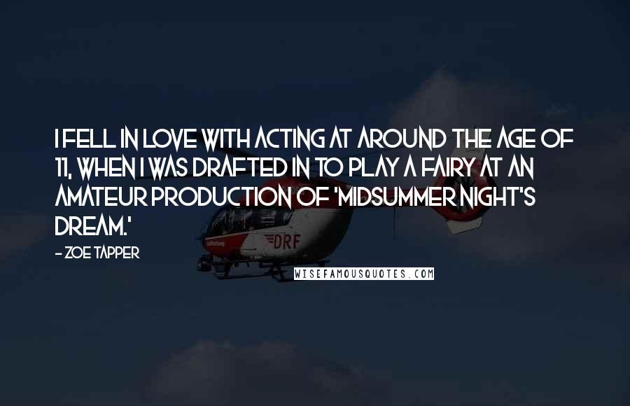 Zoe Tapper Quotes: I fell in love with acting at around the age of 11, when I was drafted in to play a fairy at an amateur production of 'Midsummer Night's Dream.'