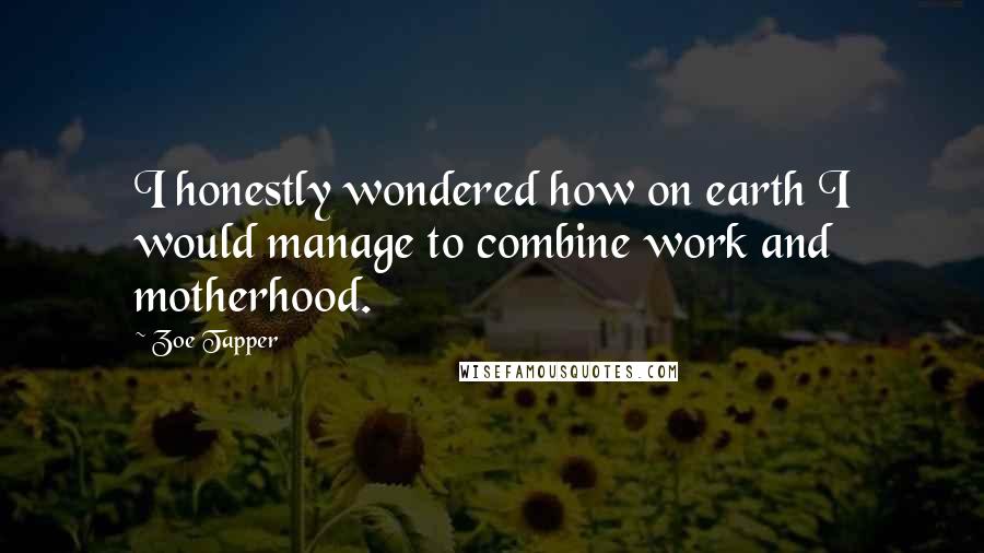 Zoe Tapper Quotes: I honestly wondered how on earth I would manage to combine work and motherhood.