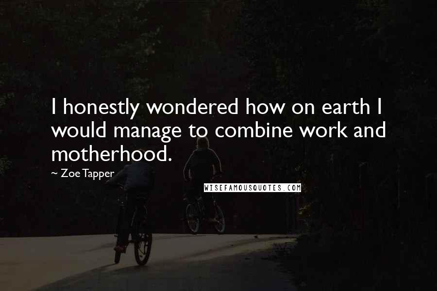 Zoe Tapper Quotes: I honestly wondered how on earth I would manage to combine work and motherhood.