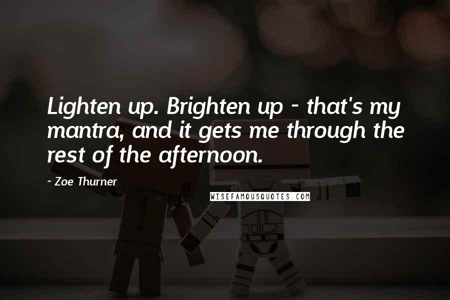 Zoe Thurner Quotes: Lighten up. Brighten up - that's my mantra, and it gets me through the rest of the afternoon.