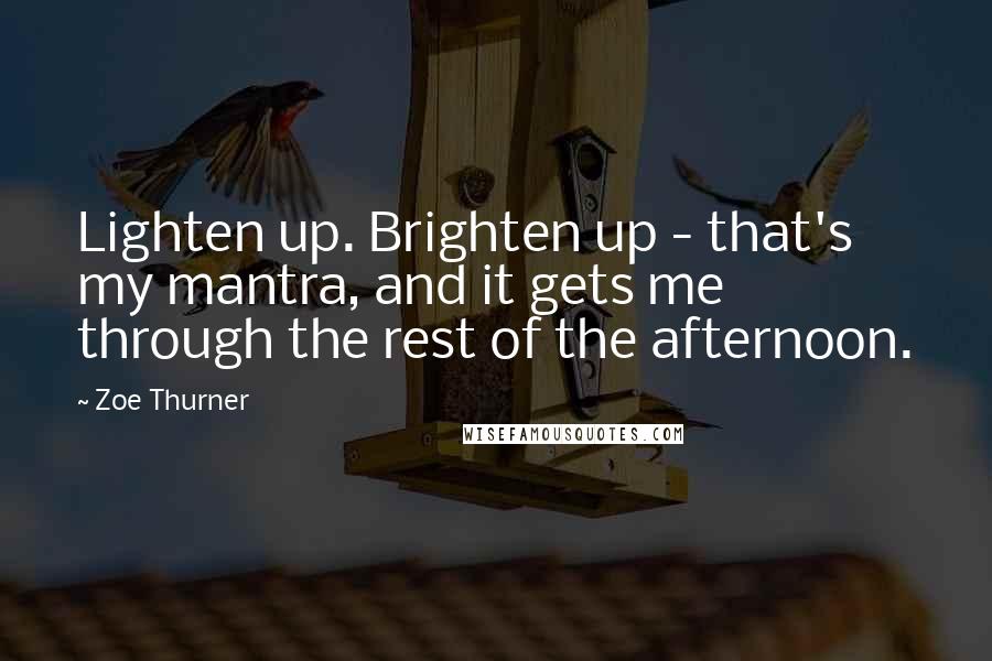 Zoe Thurner Quotes: Lighten up. Brighten up - that's my mantra, and it gets me through the rest of the afternoon.