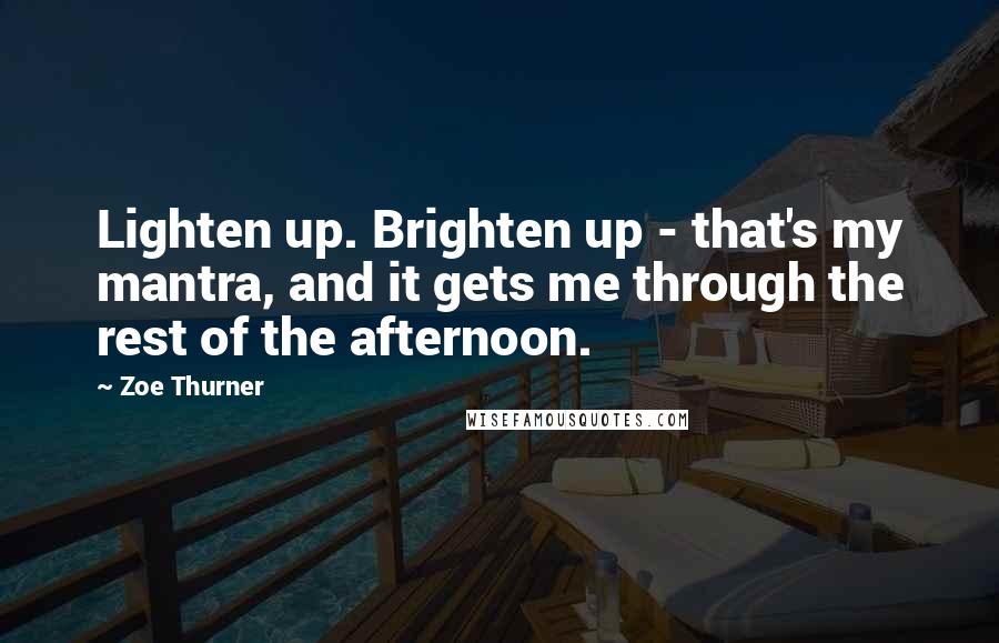 Zoe Thurner Quotes: Lighten up. Brighten up - that's my mantra, and it gets me through the rest of the afternoon.