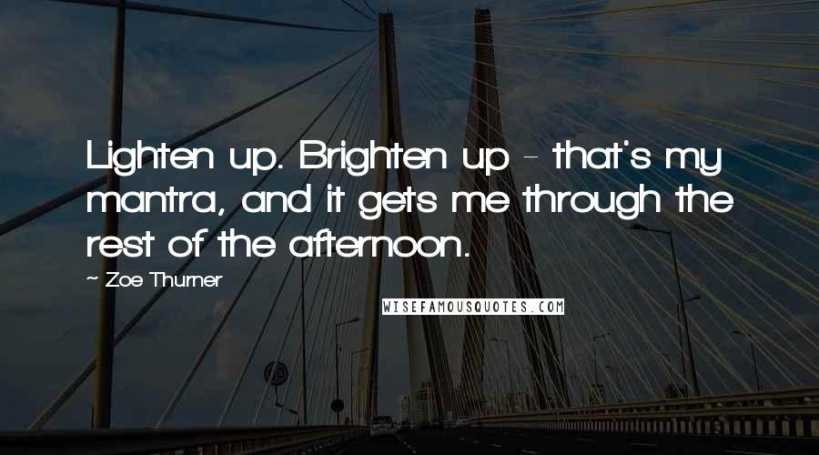 Zoe Thurner Quotes: Lighten up. Brighten up - that's my mantra, and it gets me through the rest of the afternoon.