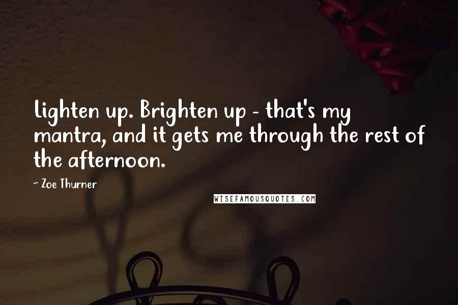 Zoe Thurner Quotes: Lighten up. Brighten up - that's my mantra, and it gets me through the rest of the afternoon.