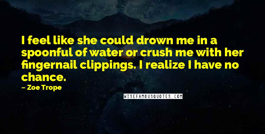 Zoe Trope Quotes: I feel like she could drown me in a spoonful of water or crush me with her fingernail clippings. I realize I have no chance.