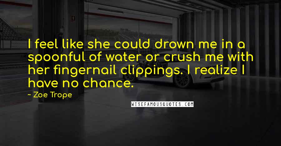 Zoe Trope Quotes: I feel like she could drown me in a spoonful of water or crush me with her fingernail clippings. I realize I have no chance.