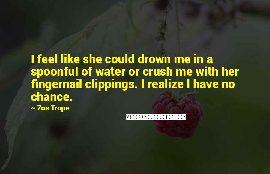 Zoe Trope Quotes: I feel like she could drown me in a spoonful of water or crush me with her fingernail clippings. I realize I have no chance.