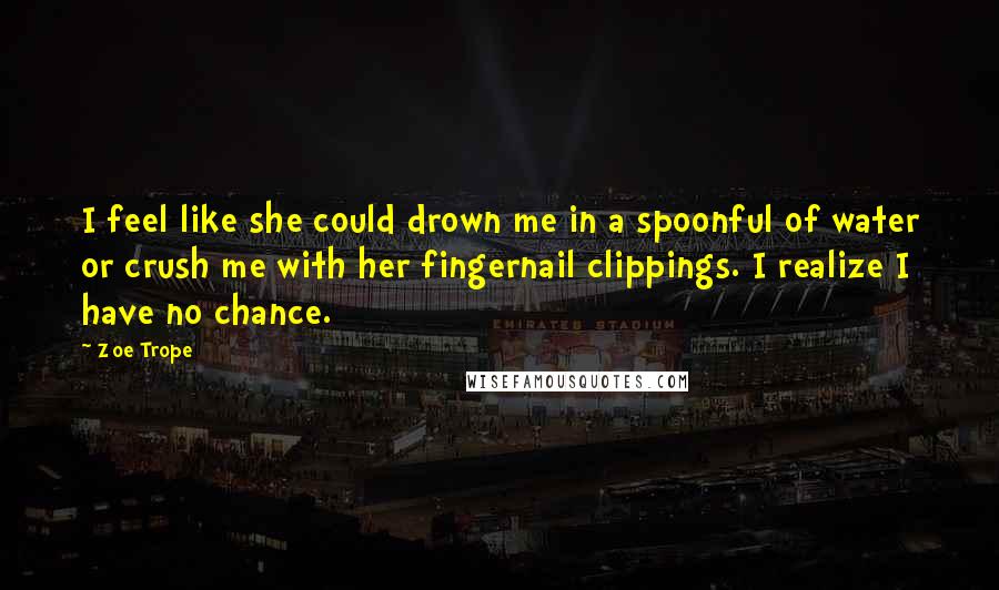 Zoe Trope Quotes: I feel like she could drown me in a spoonful of water or crush me with her fingernail clippings. I realize I have no chance.