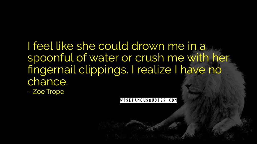 Zoe Trope Quotes: I feel like she could drown me in a spoonful of water or crush me with her fingernail clippings. I realize I have no chance.