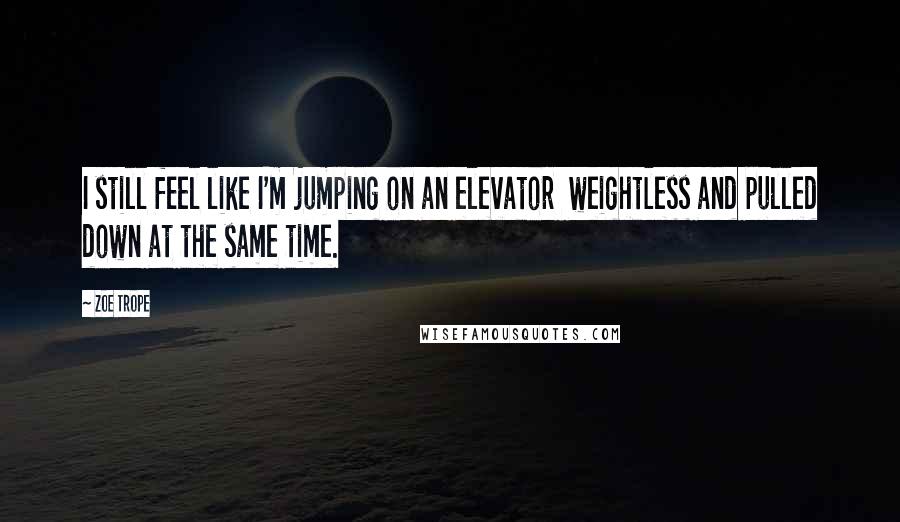 Zoe Trope Quotes: I still feel like I'm jumping on an elevator  weightless and pulled down at the same time.